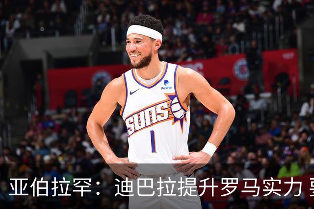 亚伯拉罕：迪巴拉提升罗马实力 要竞争意甲冠军