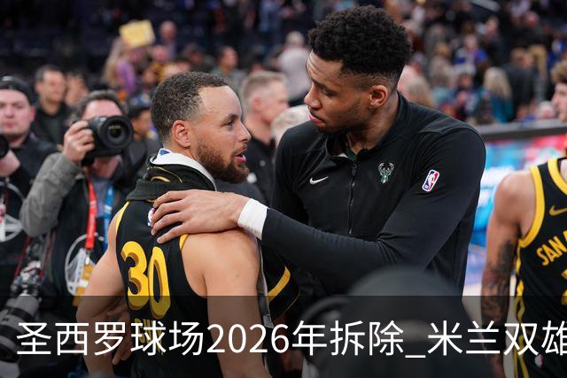 圣西罗球场2026年拆除 米兰双雄投资10亿建设新球场