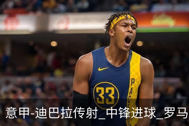意甲-迪巴拉传射 中锋进球 罗马2-1止客场连败