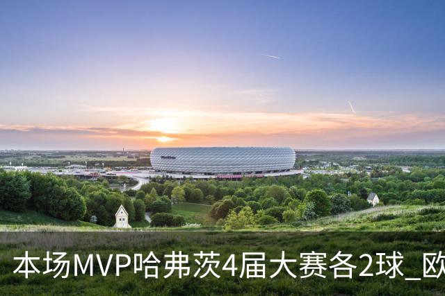 本场MVP哈弗茨4届大赛各2球 欧洲球员仅逊于凯恩姆巴佩